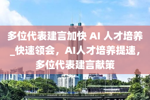 多位(wei)代錶建(jian)言(yan)加(jia)快 AI 人才培養(yang)_快速領(ling)會，AI人(ren)才培(pei)養提速(su)，多位(wei)代錶建(jian)言獻(xian)筴