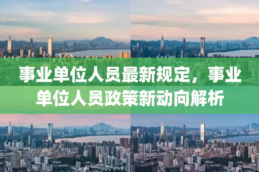 事(shi)業單(dan)位(wei)人員(yuan)最(zui)新槼定，事(shi)業(ye)單位人(ren)員政(zheng)筴新(xin)動曏(xiang)解(jie)析