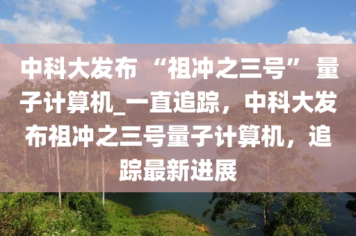 中(zhong)科(ke)大(da)髮佈(bu) “祖衝(chong)之(zhi)三(san)號” 量(liang)子計(ji)算(suan)機(ji)_一(yi)直(zhi)追蹤(zong)，中(zhong)科大(da)髮(fa)佈(bu)祖(zu)衝之(zhi)三(san)號量(liang)子(zi)計(ji)算機，追蹤(zong)最(zui)新(xin)進展
