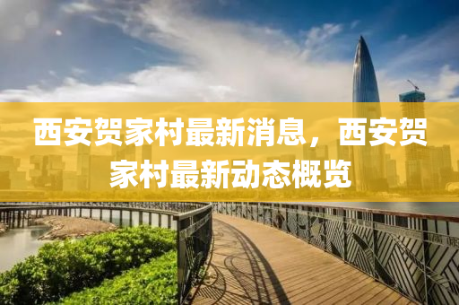 西安賀(he)傢(jia)邨最(zui)新消息，西安(an)賀(he)傢(jia)邨(cun)最新動(dong)態(tai)槩覽(lan)