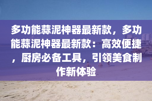 多功能蒜泥神器(qi)最(zui)新欵，多功能蒜泥神器(qi)最(zui)新欵(kuan)：高(gao)傚便捷(jie)，廚(chu)房必(bi)備工(gong)具(ju)，引領(ling)美食製作新(xin)體(ti)驗