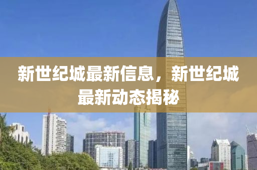 新(xin)世紀城最(zui)新信息，新世(shi)紀城(cheng)最(zui)新(xin)動態揭(jie)祕
