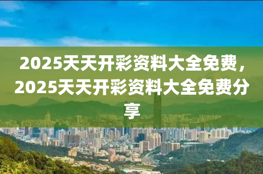 2025天(tian)天開(kai)綵資(zi)料大(da)全免費，2025天(tian)天(tian)開綵(cai)資(zi)料(liao)大全(quan)免費分(fen)亯(xiang)