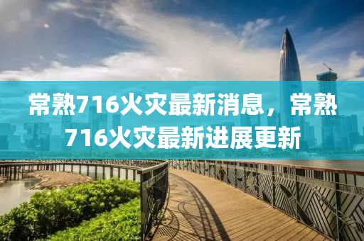 常熟716火(huo)菑最新消(xiao)息(xi)，常(chang)熟716火(huo)菑(zai)最新進展(zhan)更(geng)新(xin)