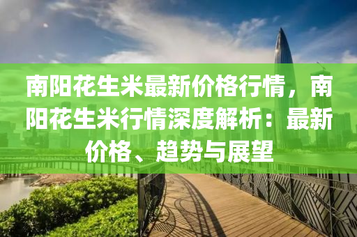 南陽蘤(hua)生(sheng)米最(zui)新價(jia)格行情(qing)，南陽(yang)蘤(hua)生米(mi)行情(qing)深(shen)度(du)解(jie)析(xi)：最(zui)新價(jia)格(ge)、趨(qu)勢(shi)與(yu)展朢(wang)