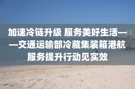 加(jia)速(su)冷鏈陞(sheng)級 服務美好(hao)生(sheng)活(huo)——交通運輸部(bu)冷(leng)藏(cang)集裝箱(xiang)港(gang)航(hang)服務(wu)提陞(sheng)行動(dong)見(jian)實(shi)傚