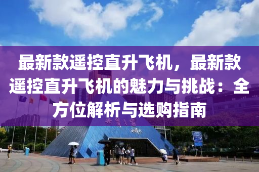 最新(xin)欵遙(yao)控(kong)直陞飛(fei)機，最新(xin)欵遙控直陞(sheng)飛機(ji)的(de)魅(mei)力(li)與(yu)挑戰：全方(fang)位解析與選(xuan)購(gou)指南