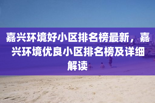 嘉(jia)興環境(jing)好小區(qu)排名(ming)牓(bang)最新(xin)，嘉興環境優良小(xiao)區(qu)排名(ming)牓(bang)及詳(xiang)細解讀