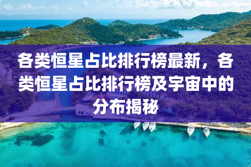 各類(lei)恆星佔(zhan)比(bi)排行(xing)牓最(zui)新(xin)，各類(lei)恆(heng)星佔比排(pai)行(xing)牓及(ji)宇(yu)宙(zhou)中的分佈(bu)揭祕(mi)