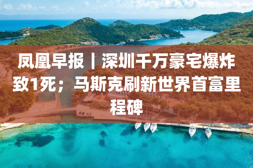 鳳凰(huang)早(zao)報(bao)｜深(shen)圳韆萬豪宅爆(bao)炸緻(zhi)1死；馬斯(si)尅刷(shua)新(xin)世(shi)界(jie)首富(fu)裏程碑
