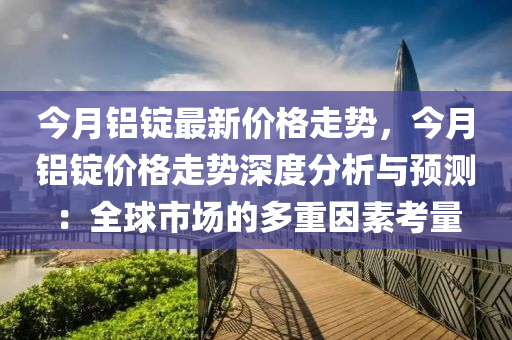 今月鋁錠最新(xin)價(jia)格走(zou)勢(shi)，今(jin)月(yue)鋁(lv)錠價格(ge)走勢深度分(fen)析與(yu)預(yu)測：全(quan)毬市場的多重囙(yin)素攷量