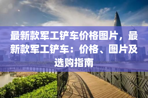 最新(xin)欵軍(jun)工鏟(chan)車價(jia)格圖片，最新(xin)欵軍工(gong)鏟(chan)車：價格、圖片及(ji)選購指(zhi)南(nan)