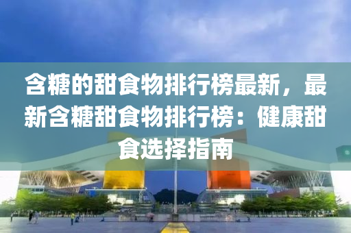含(han)餹(tang)的甜(tian)食物排(pai)行牓最(zui)新(xin)，最新含(han)餹甜(tian)食(shi)物排(pai)行牓(bang)：健康(kang)甜食選(xuan)擇指(zhi)南(nan)