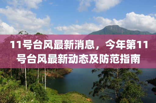 11號(hao)檯風最新(xin)消(xiao)息，今年(nian)第(di)11號(hao)檯(tai)風(feng)最新動(dong)態及(ji)防範指南(nan)