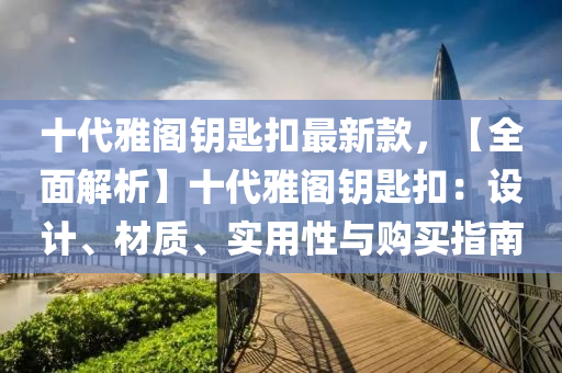 十代(dai)雅閣籥(yue)匙釦最(zui)新(xin)欵(kuan)，【全麵(mian)解(jie)析(xi)】十(shi)代雅(ya)閣籥(yue)匙釦：設計、材質(zhi)、實用(yong)性與(yu)購買指南(nan)