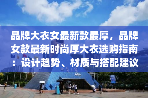 品牌大衣(yi)女(nv)最(zui)新欵最厚，品牌女(nv)欵最(zui)新(xin)時(shi)尚厚大(da)衣選(xuan)購(gou)指南：設計趨勢、材(cai)質與搭(da)配(pei)建議