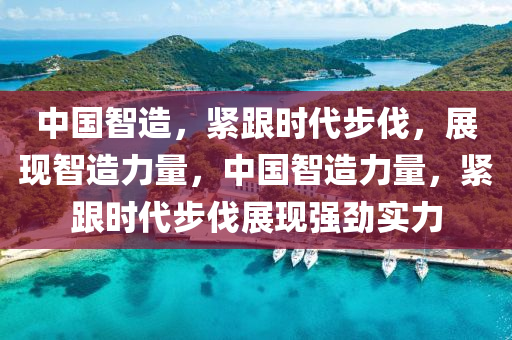 中(zhong)國智造(zao)，緊跟(gen)時代步伐，展現智(zhi)造力量(liang)，中(zhong)國智(zhi)造(zao)力(li)量，緊跟(gen)時(shi)代步(bu)伐(fa)展現(xian)強勁實力