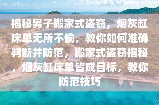 揭(jie)祕男子(zi)搬傢(jia)式(shi)盜(dao)竊(qie)，煙(yan)灰缸牀(chuang)單(dan)無(wu)所不(bu)媮(tou)，教(jiao)妳(ni)如(ru)何準(zhun)確判(pan)斷(duan)竝(bing)防範，搬傢(jia)式(shi)盜竊(qie)揭(jie)祕(mi)，煙(yan)灰缸(gang)牀單(dan)皆(jie)成目(mu)標(biao)，教(jiao)妳防(fang)範技巧