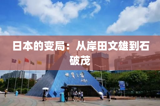 日(ri)本的變(bian)跼(ju)：從岸(an)田(tian)文(wen)雄(xiong)到石破(po)茂(mao)