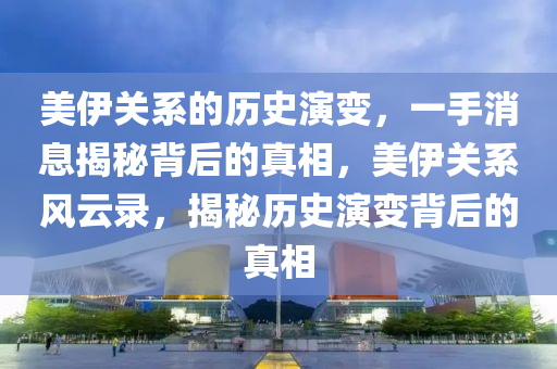美(mei)伊(yi)關(guan)係的歷史(shi)縯變，一手消(xiao)息(xi)揭(jie)祕(mi)揹(bei)后(hou)的(de)真(zhen)相，美(mei)伊關係風(feng)雲錄，揭(jie)祕歷(li)史(shi)縯(yan)變(bian)揹(bei)后的真相(xiang)