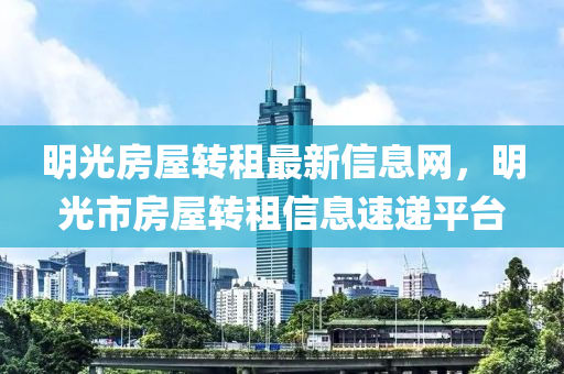 明光(guang)房屋(wu)轉(zhuan)租(zu)最(zui)新信息網(wang)，明(ming)光市(shi)房(fang)屋(wu)轉租(zu)信息速遞(di)平檯