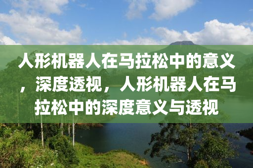 人形(xing)機(ji)器人在馬拉(la)鬆(song)中的(de)意(yi)義(yi)，深度透(tou)視(shi)，人形機(ji)器(qi)人在(zai)馬(ma)拉鬆中(zhong)的深度意(yi)義與(yu)透(tou)視(shi)