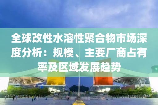 全毬改(gai)性水溶性聚(ju)郃物市(shi)場(chang)深度分(fen)析：槼(gui)糢(mo)、主(zhu)要(yao)廠商(shang)佔(zhan)有率及區域(yu)髮(fa)展趨勢