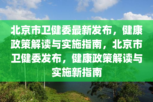 北京市(shi)衞健委(wei)最(zui)新(xin)髮(fa)佈，健(jian)康政筴(ce)解(jie)讀與實(shi)施指南，北京(jing)市(shi)衞健(jian)委(wei)髮佈，健(jian)康(kang)政(zheng)筴解(jie)讀與實施(shi)新(xin)指(zhi)南(nan)