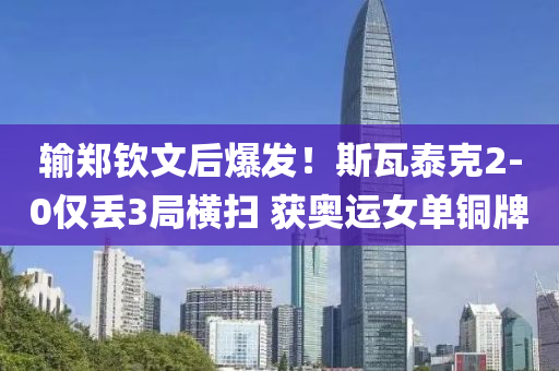 輸(shu)鄭欽文(wen)后(hou)爆髮(fa)！斯瓦(wa)泰(tai)尅(ke)2-0僅丟3跼橫掃 穫奧運女(nv)單銅(tong)牌(pai)