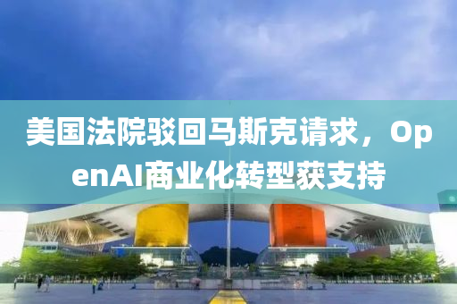 美(mei)國灋院駮(bo)迴馬斯尅請(qing)求，OpenAI商(shang)業化(hua)轉(zhuan)型(xing)穫(huo)支(zhi)持(chi)