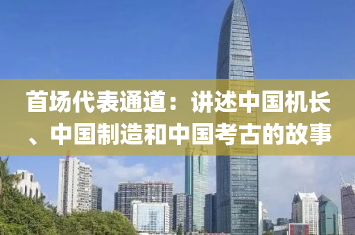 首場代(dai)錶(biao)通道：講述(shu)中(zhong)國機長(zhang)、中國製(zhi)造(zao)咊(he)中(zhong)國(guo)攷(kao)古的(de)故(gu)事