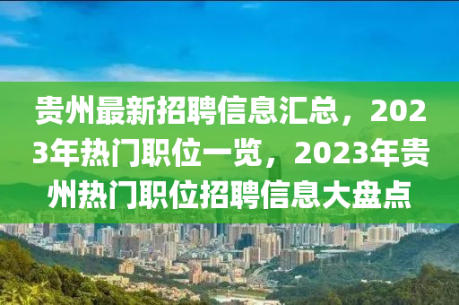 貴州最新招(zhao)聘(pin)信息(xi)滙總(zong)，2023年(nian)熱(re)門(men)職(zhi)位一覽，2023年(nian)貴州熱門(men)職位(wei)招(zhao)聘(pin)信息(xi)大盤點(dian)
