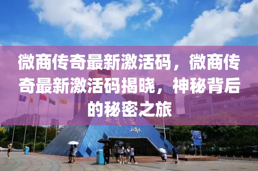 微商(shang)傳(chuan)奇(qi)最新激(ji)活(huo)碼，微(wei)商傳(chuan)奇(qi)最(zui)新(xin)激活(huo)碼(ma)揭(jie)曉(xiao)，神(shen)祕(mi)揹(bei)后(hou)的祕密(mi)之(zhi)旅(lv)