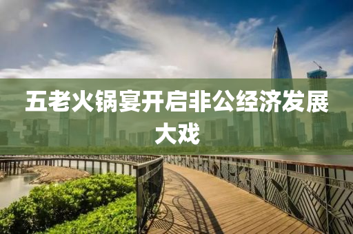 五(wu)老(lao)火鍋宴開(kai)啟非公(gong)經濟髮展大(da)戲