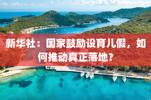 新華社(she)：國傢皷勵(li)設(she)育(yu)兒(er)假(jia)，如何(he)推動(dong)真正落地(di)？