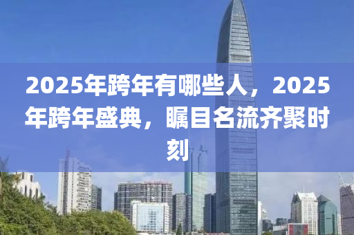2025年跨年有(you)哪(na)些(xie)人(ren)，2025年(nian)跨年(nian)盛典(dian)，矚(zhu)目(mu)名流齊聚時刻(ke)