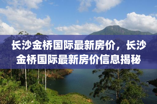 長沙金橋(qiao)國際(ji)最新(xin)房(fang)價，長沙(sha)金(jin)橋(qiao)國(guo)際(ji)最新房(fang)價(jia)信息揭祕