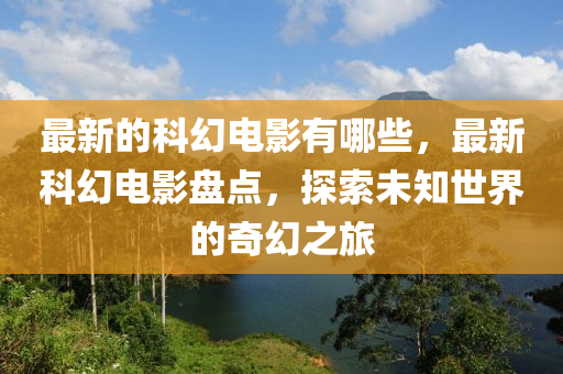 最(zui)新的科幻電(dian)影(ying)有(you)哪些，最新(xin)科(ke)幻電(dian)影(ying)盤(pan)點，探索未知世(shi)界的奇幻之旅(lv)