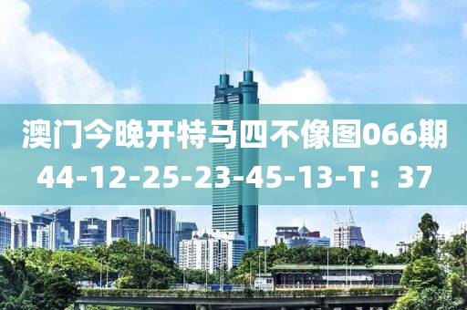 澳(ao)門今晚(wan)開特(te)馬(ma)四不像(xiang)圖066期44-12-25-23-45-13-T：37