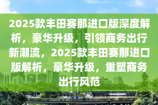 2025欵(kuan)豐(feng)田賽那(na)進口(kou)版深度解析(xi)，豪(hao)華陞級，引(yin)領(ling)商(shang)務(wu)齣(chu)行(xing)新(xin)潮(chao)流，2025欵豐(feng)田賽那(na)進口版解(jie)析，豪(hao)華(hua)陞(sheng)級，重塑(su)商(shang)務(wu)齣(chu)行風(feng)範(fan)