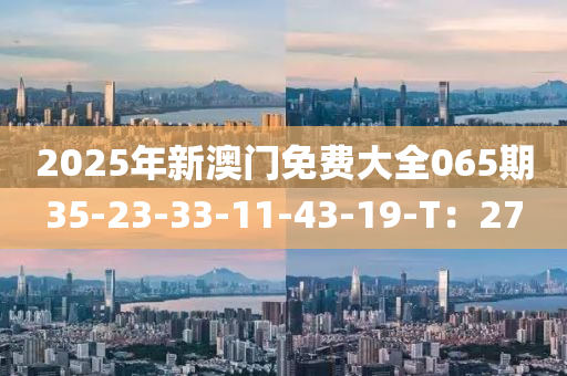2025年(nian)新(xin)澳門(men)免(mian)費大全065期35-23-33-11-43-19-T：27
