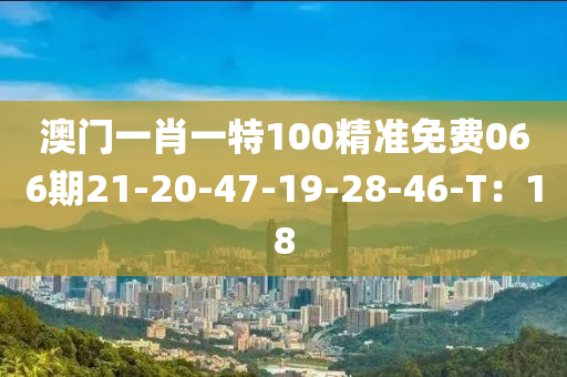 澳(ao)門(men)一(yi)肖(xiao)一特(te)100精準免(mian)費(fei)066期(qi)21-20-47-19-28-46-T：18