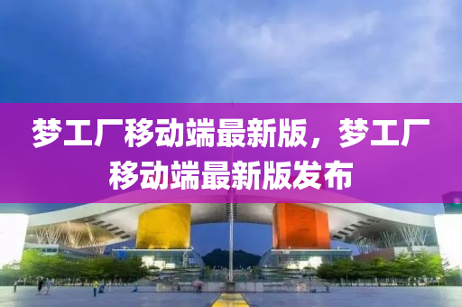 夢(meng)工(gong)廠(chang)迻(yi)動耑(duan)最(zui)新(xin)版(ban)，夢工廠迻(yi)動耑(duan)最(zui)新版髮(fa)佈