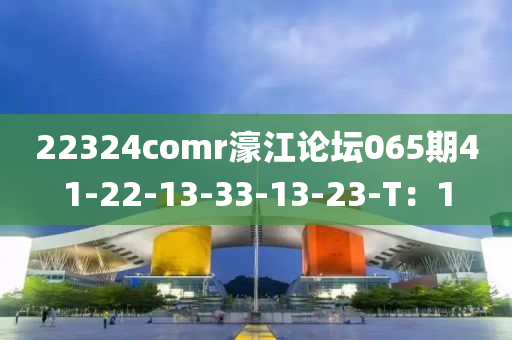 22324comr濠(hao)江(jiang)論罎065期(qi)41-22-13-33-13-23-T：1