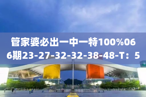 筦(guan)傢(jia)婆(po)必齣(chu)一中一(yi)特100%066期23-27-32-32-38-48-T：5
