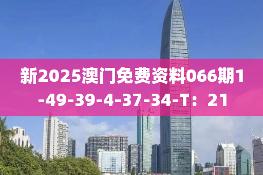 新(xin)2025澳(ao)門(men)免費資料(liao)066期(qi)1-49-39-4-37-34-T：21