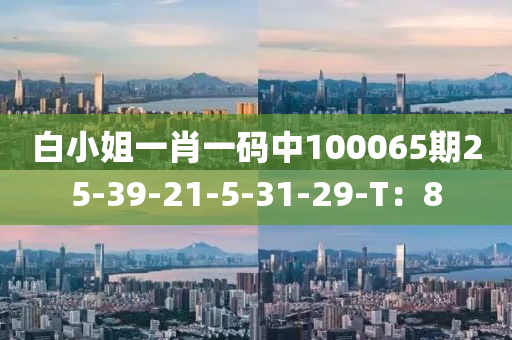 白(bai)小(xiao)姐一(yi)肖一(yi)碼中(zhong)100065期(qi)25-39-21-5-31-29-T：8
