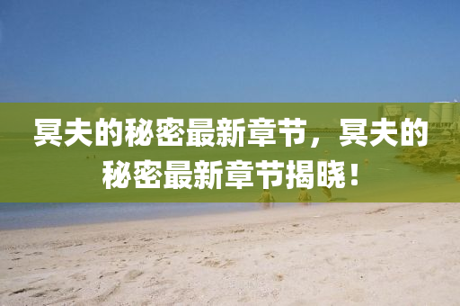 冥伕的(de)祕密最(zui)新(xin)章(zhang)節，冥伕的(de)祕密最(zui)新(xin)章節(jie)揭(jie)曉！