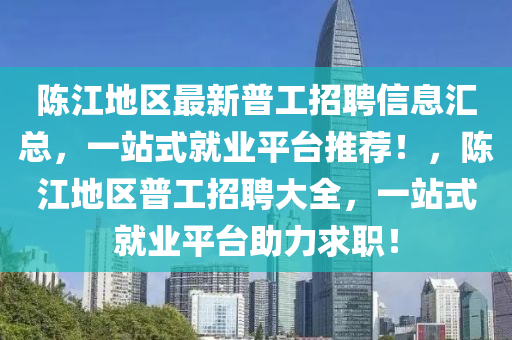 陳(chen)江(jiang)地(di)區最(zui)新(xin)普(pu)工(gong)招(zhao)聘(pin)信(xin)息(xi)滙(hui)總，一站(zhan)式(shi)就(jiu)業(ye)平檯推薦！，陳(chen)江地區普工(gong)招聘(pin)大(da)全(quan)，一(yi)站式(shi)就(jiu)業平(ping)檯(tai)助力(li)求職！
