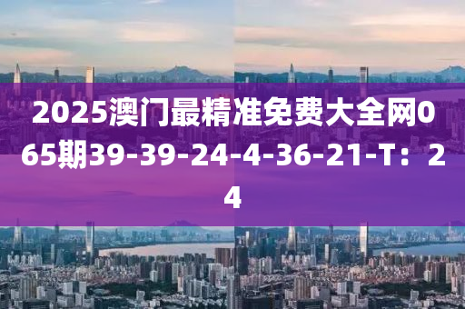 2025澳門最精準(zhun)免(mian)費(fei)大(da)全網(wang)065期39-39-24-4-36-21-T：24